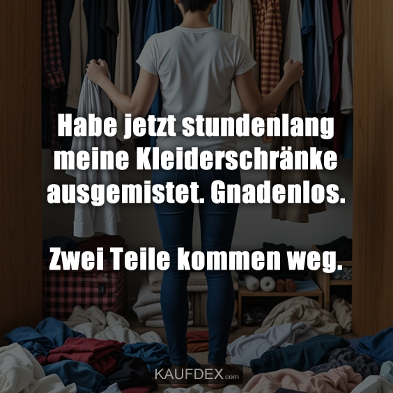 Habe jetzt stundenlang meine Kleiderschränke ausgemistet…