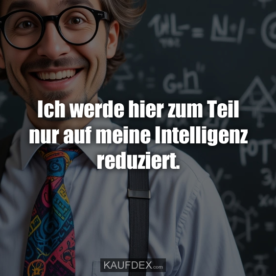 Ich werde hier zum Teil nur auf meine Intelligenz reduziert