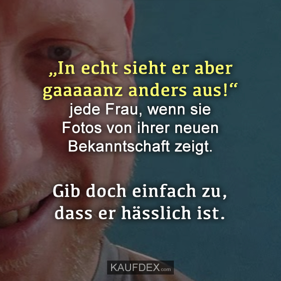 „In echt sieht er aber gaaaaanz anders aus!“