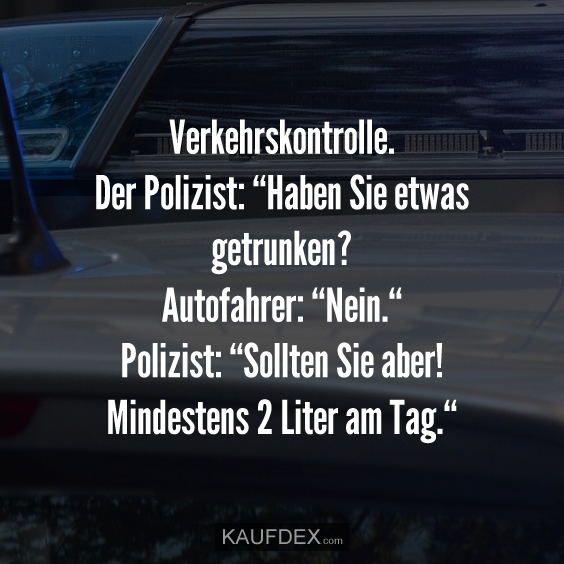 Verkehrskontrolle. Der Polizist: “Haben Sie etwas getrunken?