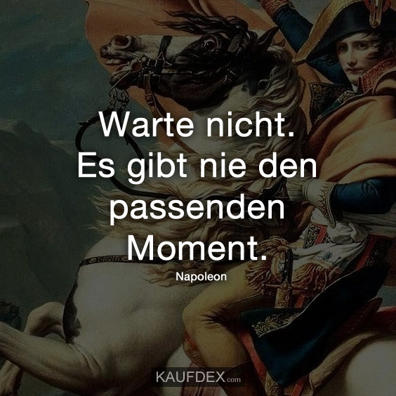 Warte nicht. Es gibt nie den passenden Moment.