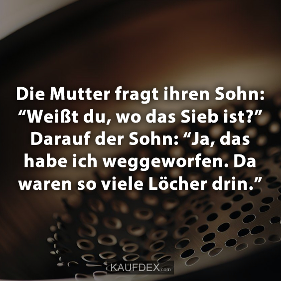 Die Mutter fragt ihren Sohn: “Weißt du, wo das Sieb ist?”