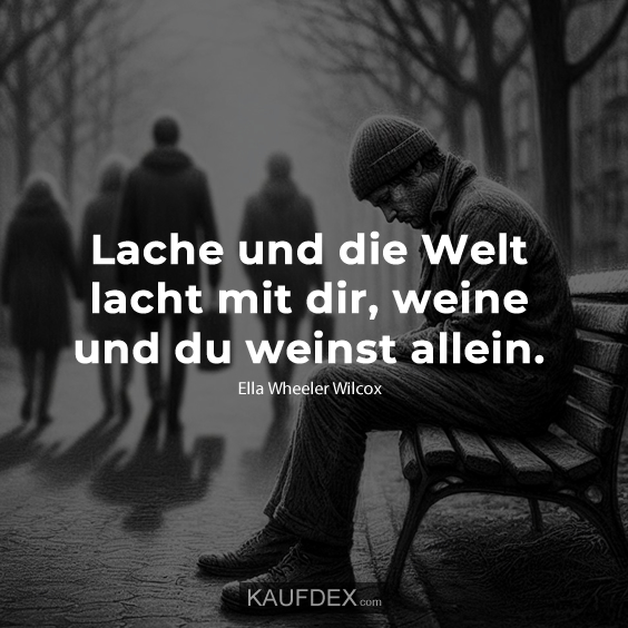 Lache und die Welt lacht mit dir, weine und du weinst allein.