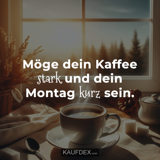 Möge dein Kaffee stark und dein Montag kurz sein.