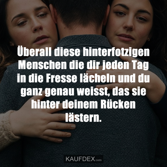 Überall diese hinterfotzigen Menschen die dir jeden…