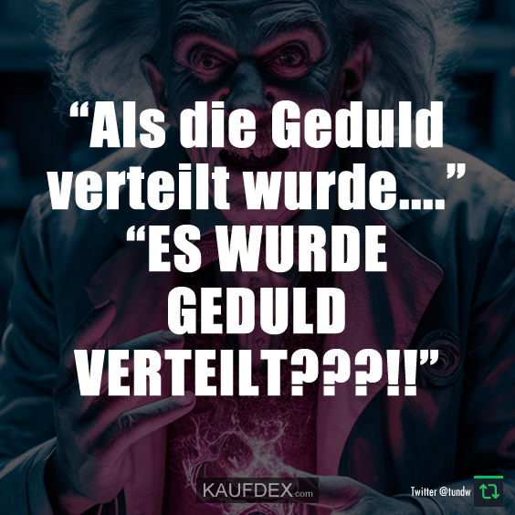 “Als die Geduld verteilt wurde….”