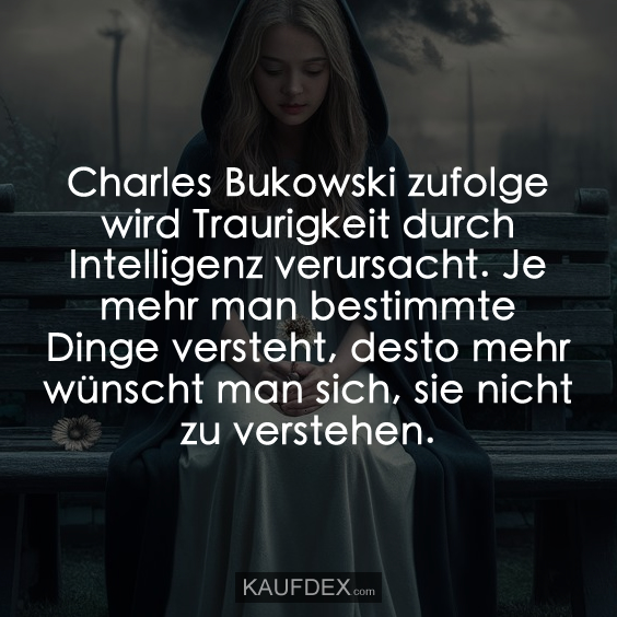 Charles Bukowski zufolge wird Traurigkeit durch Intelligenz verursacht…