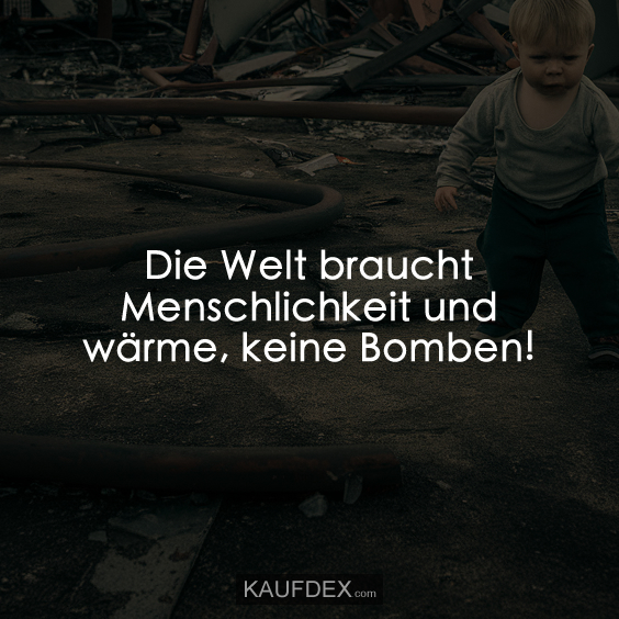 Die Welt braucht Menschlichkeit und wärme, keine Bomben!