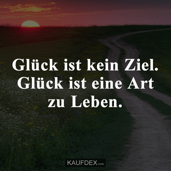 Glück ist kein Ziel. Glück ist eine Art zu Leben.