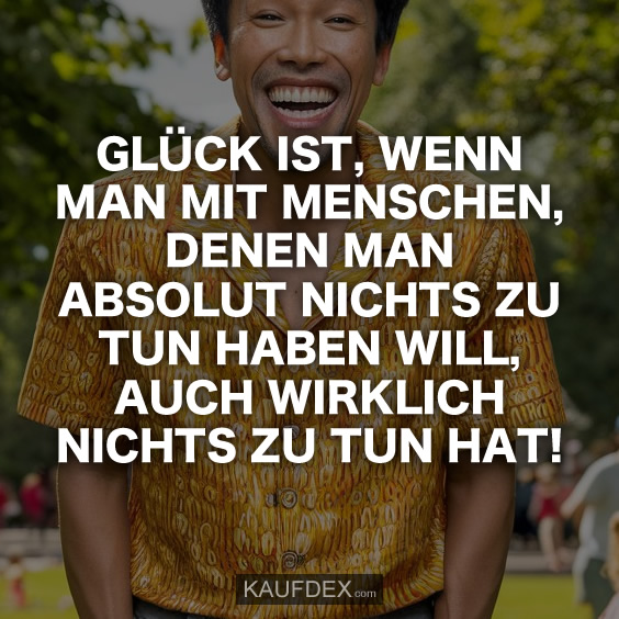 Glück ist, wenn man mit Menschen, denen man absolut nichts…