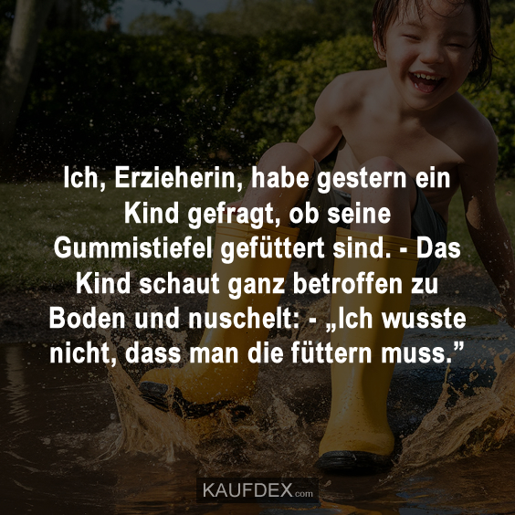 Ich, Erzieherin, habe gestern ein Kind gefragt, ob seine Gummistiefel gefüttert sind…