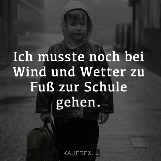 Ich musste noch bei Wind und Wetter zu Fuß zur Schule gehen.