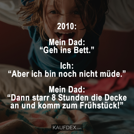 2010: Mein Dad: “Geh ins Bett.” Ich: “Aber ich bin noch nicht müde.”…