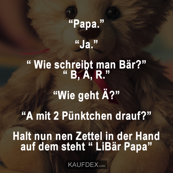 “Papa.” “Ja.” “ Wie schreibt man Bär?” “ B, Ä, R.” “Wie geht Ä?” “A mit 2 Pünktchen drauf?”