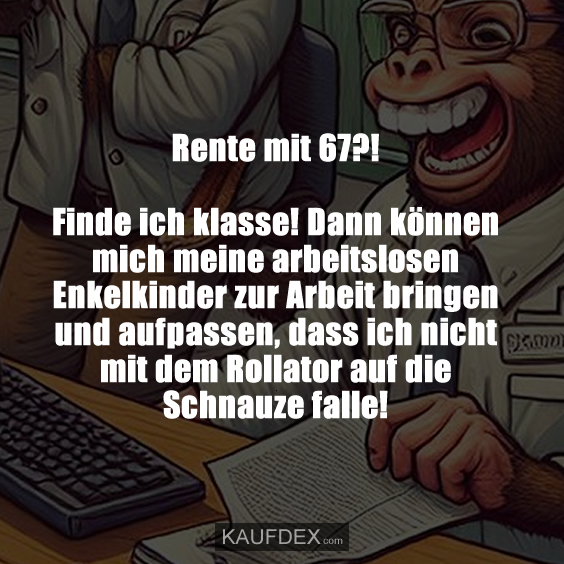 Rente mit 67?! Finde ich klasse! Dann können mich meine arbeitslosen…