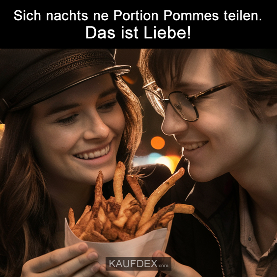 Sich nachts ne Portion Pommes teilen. Das ist Liebe!