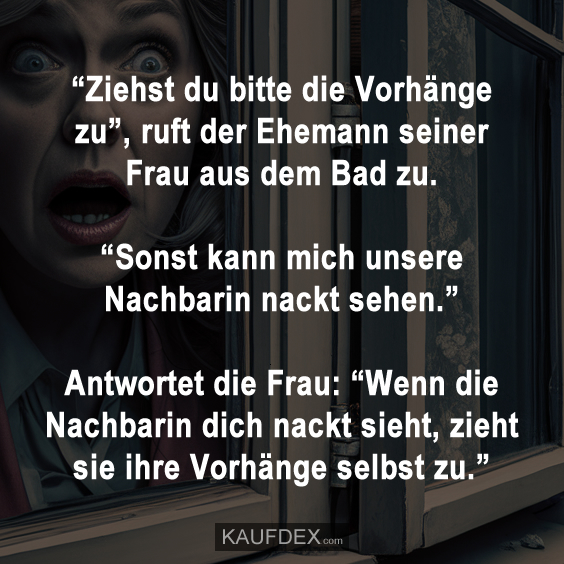 “Ziehst du bitte die Vorhänge zu”, ruft der Ehemann seiner Frau aus dem Bad zu…