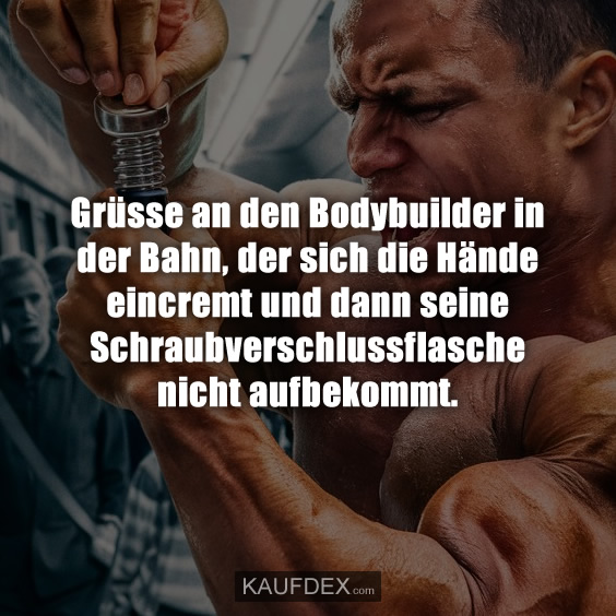 Grüsse an den Bodybuilder in der Bahn, der sich die Hände…