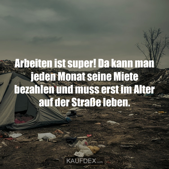 Arbeiten ist super! Da kann man jeden Monat…