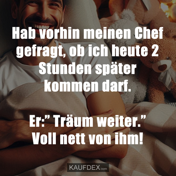 Hab vorhin meinen Chef gefragt, ob ich heute…