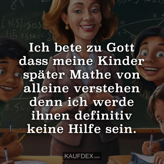 Ich bete zu Gott dass meine Kinder später Mathe…