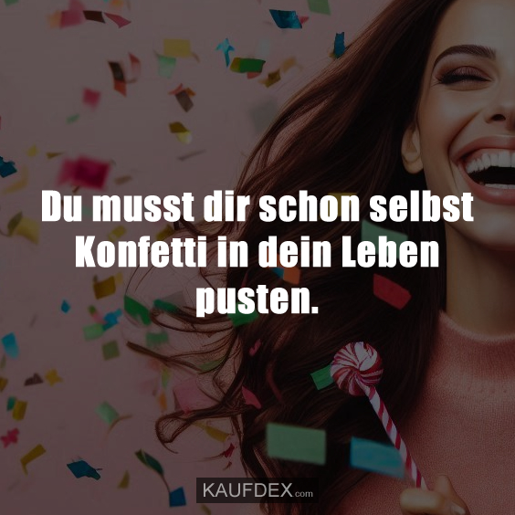 Du musst dir schon selbst Konfetti in dein Leben pusten