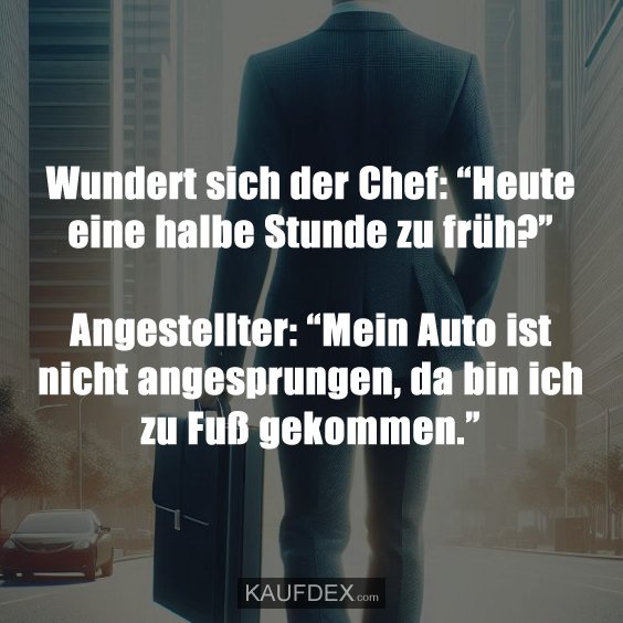 Wundert sich der Chef: “Heute eine halbe Stunde zu früh?”