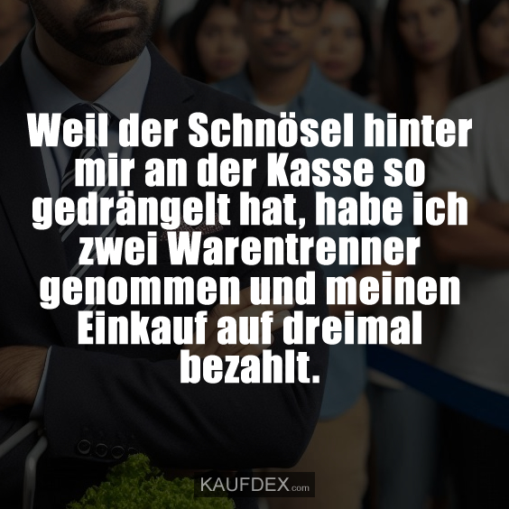 Weil der Schnösel hinter mir an der Kasse…