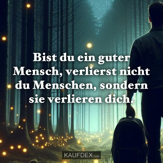 Bist du ein guter Mensch, verlierst nicht du Menschen…