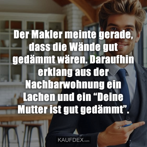 Der Makler meinte gerade, dass die Wände gut gedämmt…