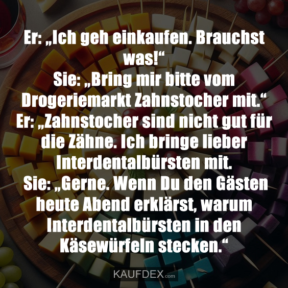 Er: „Ich geh einkaufen. Brauchst was!“Sie: „Bring mir bitte vom…