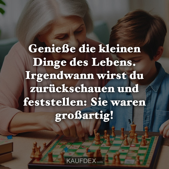Genieße die kleinen Dinge des Lebens…