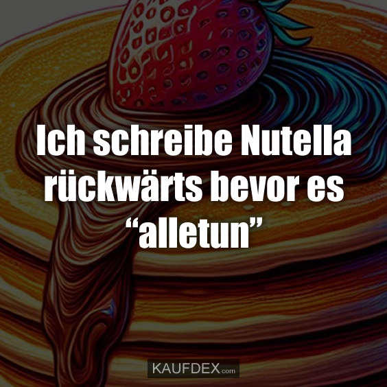 Ich schreibe Nutella rückwärts bevor es “alletun”