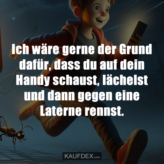 Ich wäre gerne der Grund dafür, dass du auf dein…