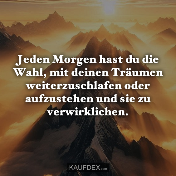 Jeden Morgen hast du die Wahl, mit deinen Träumen…