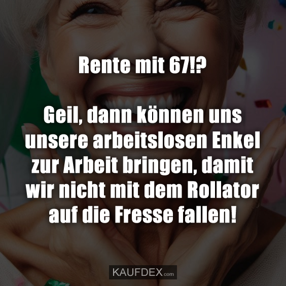 Rente mit 67!? Geil, dann können uns unsere…