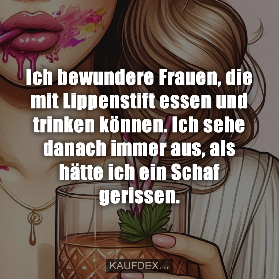 Ich bewundere Frauen, die mit Lippenstift essen…