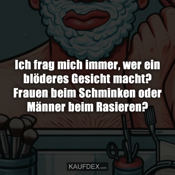 Ich frag mich immer, wer ein blöderes Gesicht macht? Frauen beim Schminken oder Männer beim Rasieren?