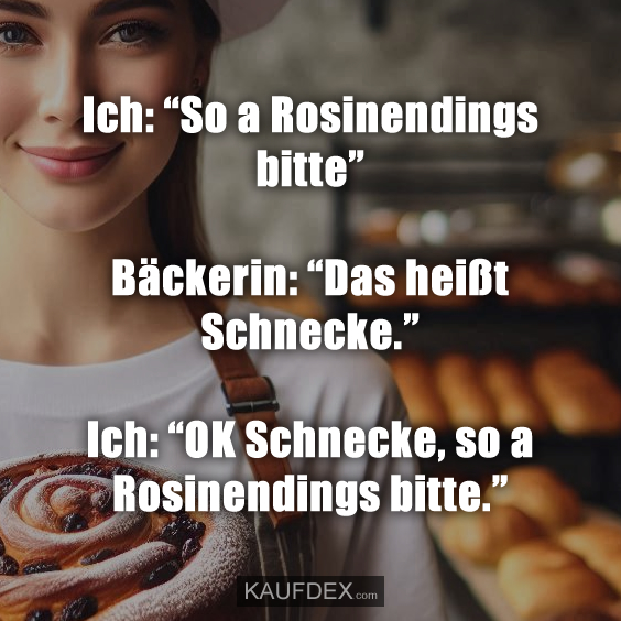 Ich: “So a Rosinendings bitte” Bäckerin: “Das heißt Schnecke.”