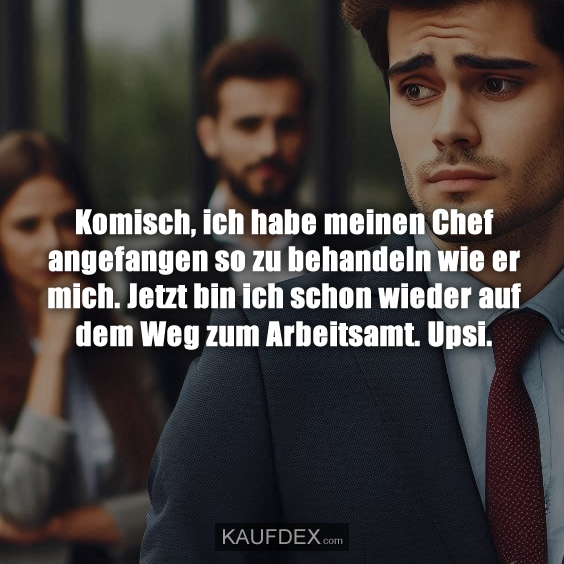 Komisch, ich habe meinen Chef angefangen so zu behandeln…