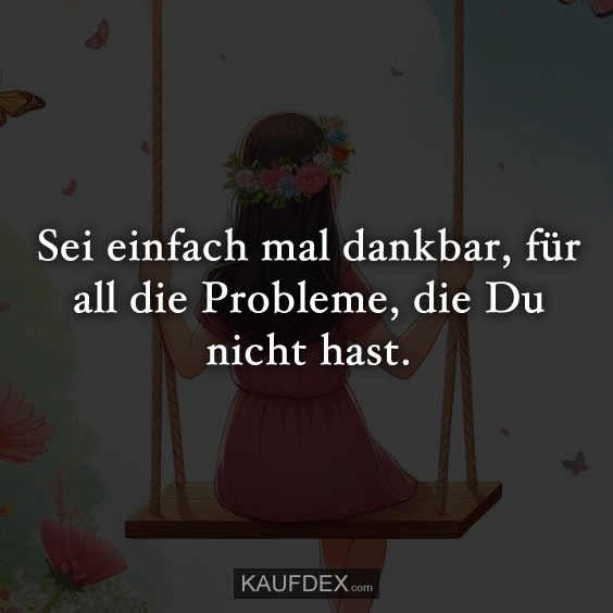 Sei einfach mal dankbar, für all die Probleme…