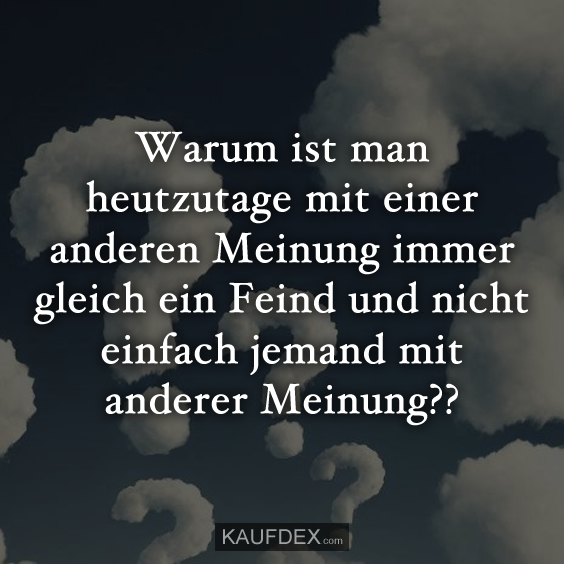 Warum ist man heutzutage mit einer anderen Meinung…