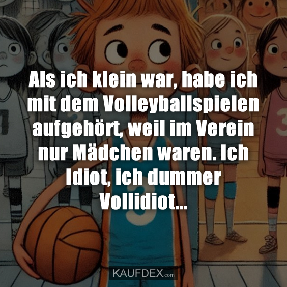 Als ich klein war, habe ich mit dem Volleyballspielen aufgehört…