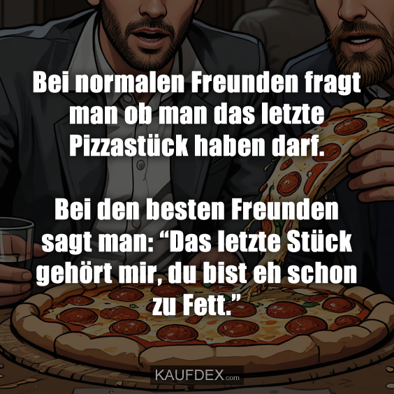 Bei normalen Freunden fragt man ob man das letzte Pizzastück…