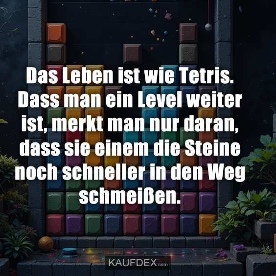 Das Leben ist wie Tetris. Dass man ein Level weiter ist…