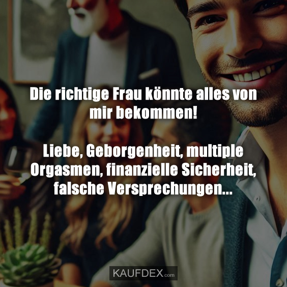 Die richtige Frau könnte alles von mir bekommen! Liebe, Geborgenheit…