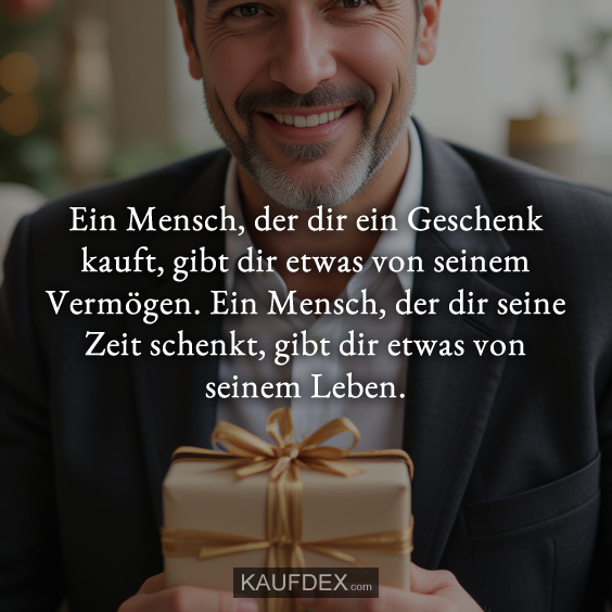 Ein Mensch, der dir ein Geschenk kauft, gibt dir etwas von seinem Vermögen…