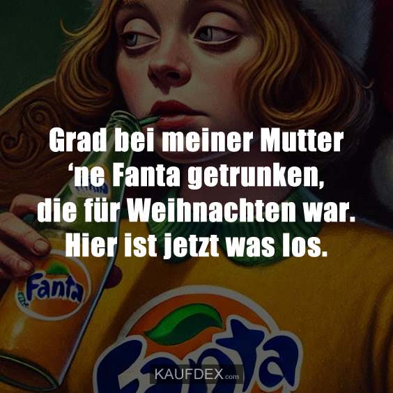 Grad bei meiner Mutter ‘ne Fanta getrunken…