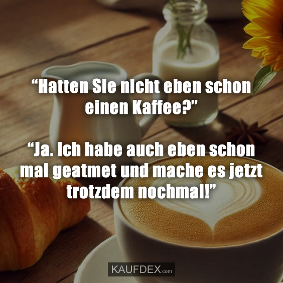 “Hatten Sie nicht eben schon einen Kaffee?”