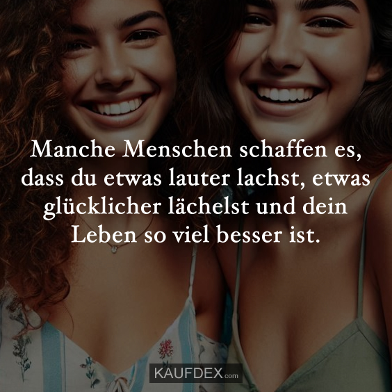 Manche Menschen schaffen es, dass du etwas lauter lachst…